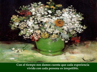 Con el tiempo nos damos cuenta que cada experiencia vivida con cada persona es irrepetible. 