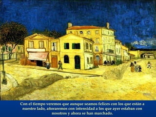 Con el tiempo veremos que aunque seamos felices con los que están a nuestro lado, añoraremos con intensidad a los que ayer estaban con nosotros y ahora se han marchado. 