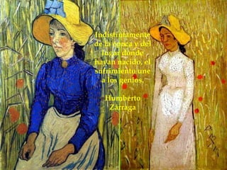 Indistintamente de la época y del lugar donde hayan nacido, el sufrimiento une a los genios. Humberto Zárraga 