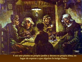 Y así uno planta su propio jardín y decora su propia alma, en lugar de esperar a que alguien le traiga flores… 