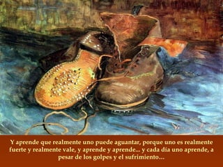 Y aprende que realmente uno puede aguantar, porque uno es realmente fuerte y realmente vale, y aprende y aprende... y cada día uno aprende, a pesar de los golpes y el sufrimiento… 