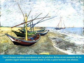 Con el tiempo también aprendemos que las palabras dichas en un momento de ira pueden seguir lastimando durante toda la vida a quien herimos con ofensas. 