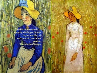 Indistintamente de la época y del lugar donde hayan nacido, el sufrimiento une a los genios. Humberto Zárraga 