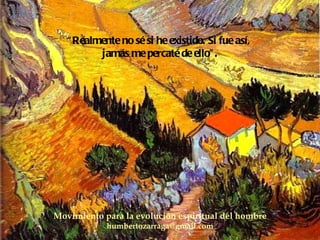 Movimiento para la evolución espiritual del hombre [email_address] “ Realmente no sé si he existido. Si fue así,  jamás me percaté de ello”. 
