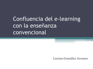 Confluencia del e-learning 
con la enseñanza 
convencional 
Lorena González Arcones 
 