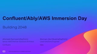 © 2023, Amazon Web Services, Inc. or its affiliates. All rights reserved.
Confluent/Ably/AWS Immersion Day
Building 2048
Ahmed Zamzam(he/him)
Senior AWS Partner Solutions Architect
Confluent
Roman De Oliveira(he/him)
Lead Solutions Engineer
Ably
 