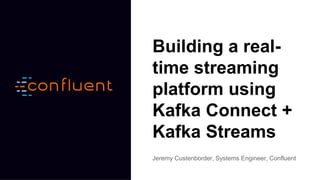 Building a real-
time streaming
platform using
Kafka Connect +
Kafka Streams
Jeremy Custenborder, Systems Engineer, Confluent
 