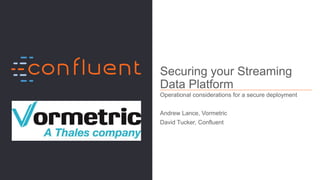 1Confidential
Securing your Streaming
Data Platform
Operational considerations for a secure deployment
Andrew Lance, Vormetric
David Tucker, Confluent
 
