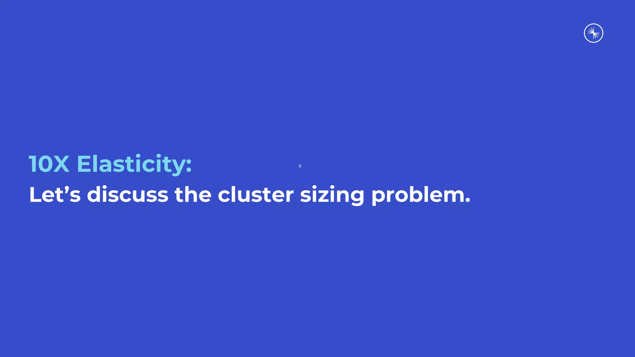 10X Elasticity:
Let’s discuss the cluster sizing problem.
8
 