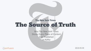The Source of Truth
2018-05-09
The New York Times
Why The New York Times
Stores Every Piece of Content
Ever Published
in Kafka
 