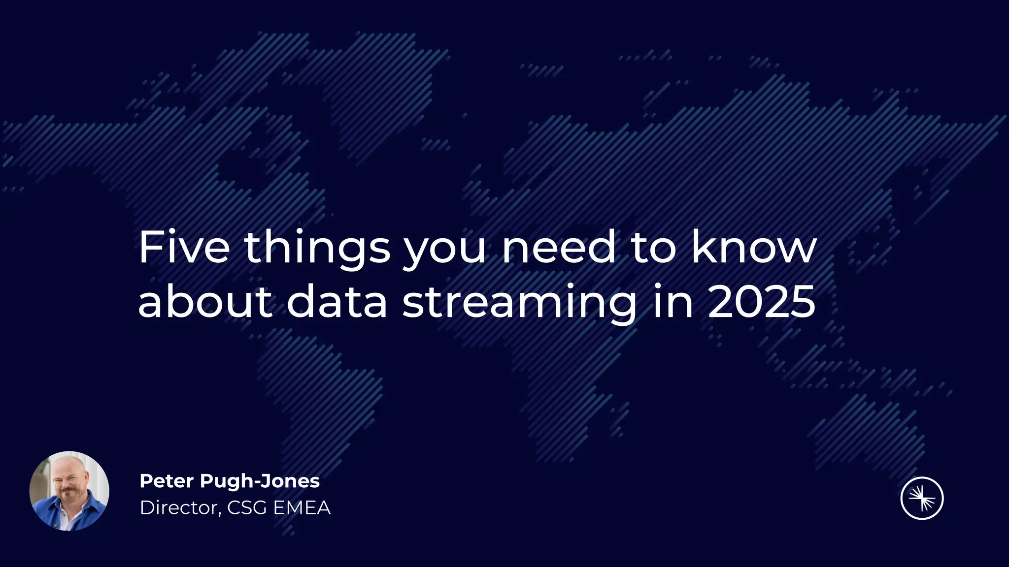 Five things you need to know
about data streaming in 2025
Peter Pugh-Jones
Director, CSG EMEA
 