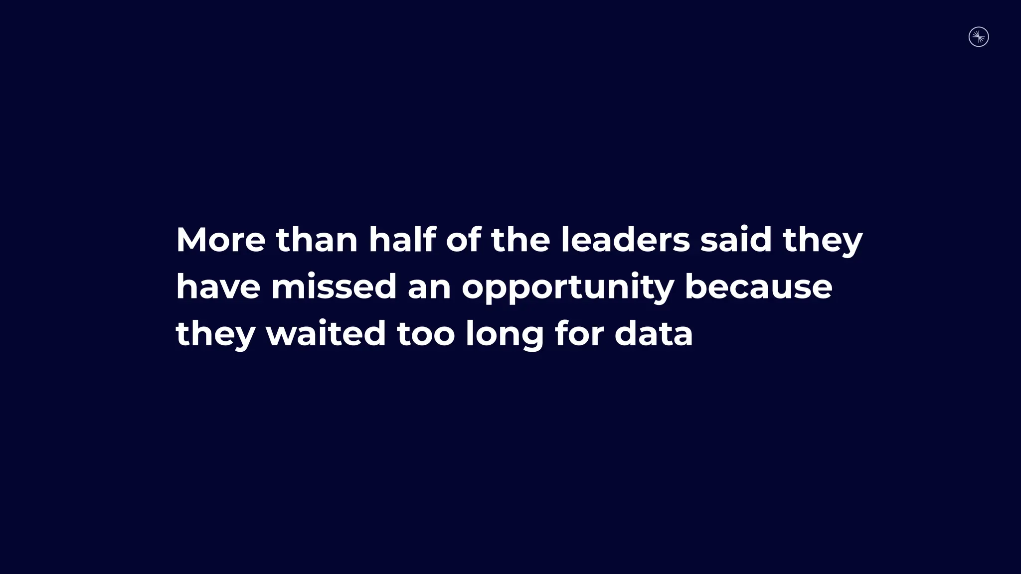More than half of the leaders said they
have missed an opportunity because
they waited too long for data
 
