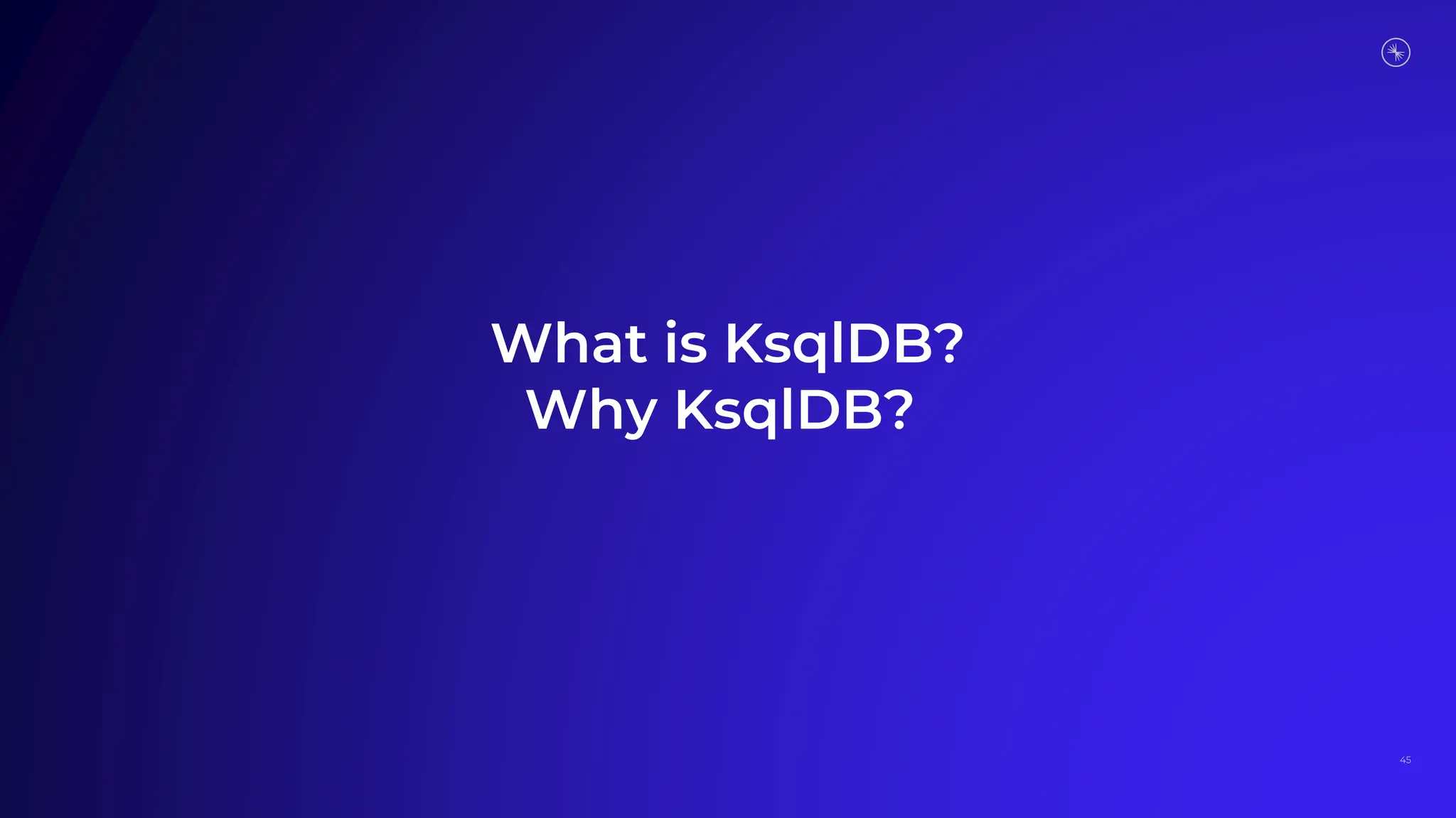 What is KsqlDB?
Why KsqlDB?
45
 