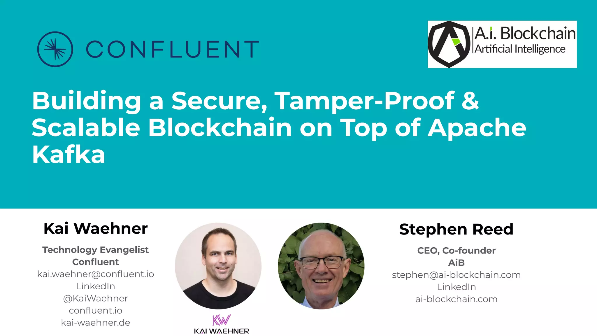 Building a Secure, Tamper-Proof & Scalable Blockchain on Top of Apache Kafka Kai Waehner Technology Evangelist Conﬂuent kai.waehner@conﬂuent.io LinkedIn @KaiWaehner conﬂuent.io kai-waehner.de Stephen Reed CEO, Co-founder AiB stephen@ai-blockchain.com LinkedIn ai-blockchain.com 