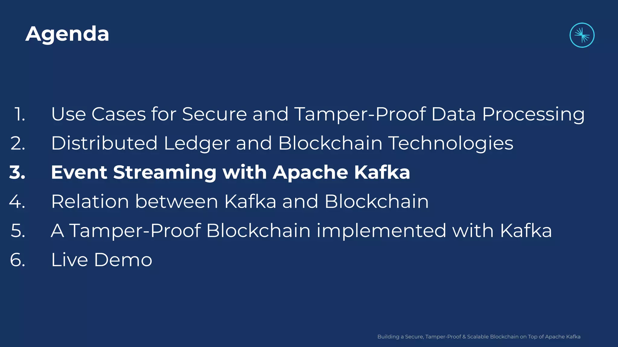 Building a Secure, Tamper-Proof & Scalable Blockchain on Top of Apache Kafka 1. Use Cases for Secure and Tamper-Proof Data Processing 2. Distributed Ledger and Blockchain Technologies 3. Event Streaming with Apache Kafka 4. Relation between Kafka and Blockchain 5. A Tamper-Proof Blockchain implemented with Kafka 6. Live Demo Agenda 