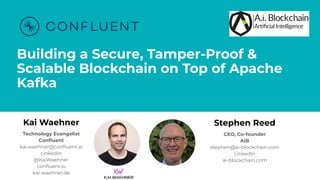 Building a Secure, Tamper-Proof &
Scalable Blockchain on Top of Apache
Kafka
Kai Waehner
Technology Evangelist
Conﬂuent
kai.waehner@conﬂuent.io
LinkedIn
@KaiWaehner
conﬂuent.io
kai-waehner.de
Stephen Reed
CEO, Co-founder
AiB
stephen@ai-blockchain.com
LinkedIn
ai-blockchain.com
 
