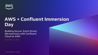 © 2022, Amazon Web Services, Inc. or its affiliates.
© 2022, Amazon Web Services, Inc. or its affiliates.
AWS + Confluent Immersion
Day
Building Secure, Event-Driven
Microservices with Confluent
Cloud on AWS
November 15, 2023
 
