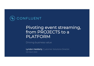 Pivoting event streaming,
from PROJECTS to a
PLATFORM
Driving business value
Lyndon Hedderly, Customer Solutions Director
12th March 2020
 