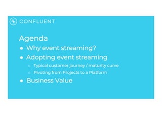 Agenda
● Why event streaming?
● Adopting event streaming
○ Typical customer journey / maturity curve
○ Pivoting from Proje...