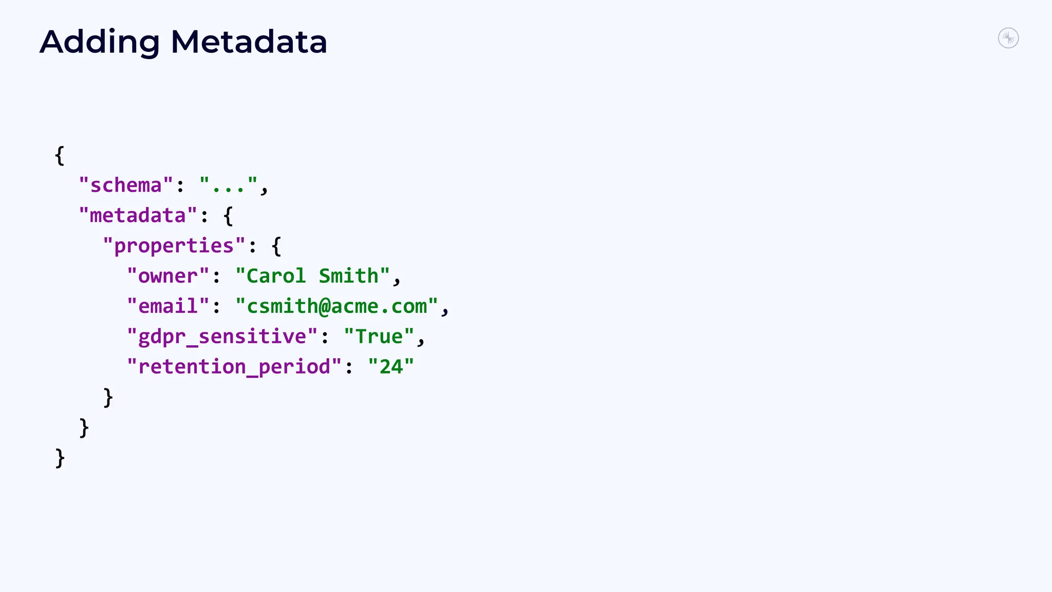 {
"schema": "...",
"metadata": {
"properties": {
"owner": "Carol Smith",
"email": "csmith@acme.com",
"gdpr_sensitive": "True",
"retention_period": "24"
}
}
}
Adding Metadata
 