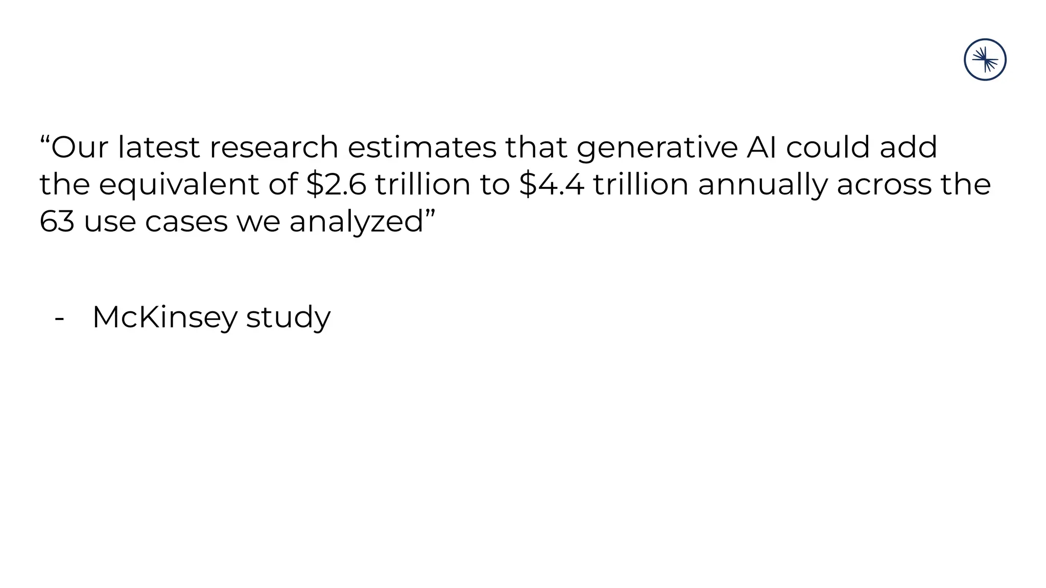“Our latest research estimates that generative AI could add
the equivalent of $2.6 trillion to $4.4 trillion annually across the
63 use cases we analyzed”
- McKinsey study
 