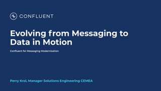 Conﬂuent for Messaging Modernization
Evolving from Messaging to
Data in Motion
Perry Krol, Manager Solutions Engineering CEMEA
 