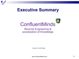 www.ConfluentMinds.com 1
ConfluentMinds
Reverse Engineering &
socialization of Knowledge
Executive Summary
Duration: 30 min/30 slides
 