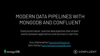 MODERN DATA PIPELINES WITH
MONGODB AND CONFLUENT
Easily build robust, reactive data pipelines that stream
events between applications and services in real time
Guru Sattanathan | guru@conﬂuent.io
Sam Harley | sam.harley@mongodb.com
 