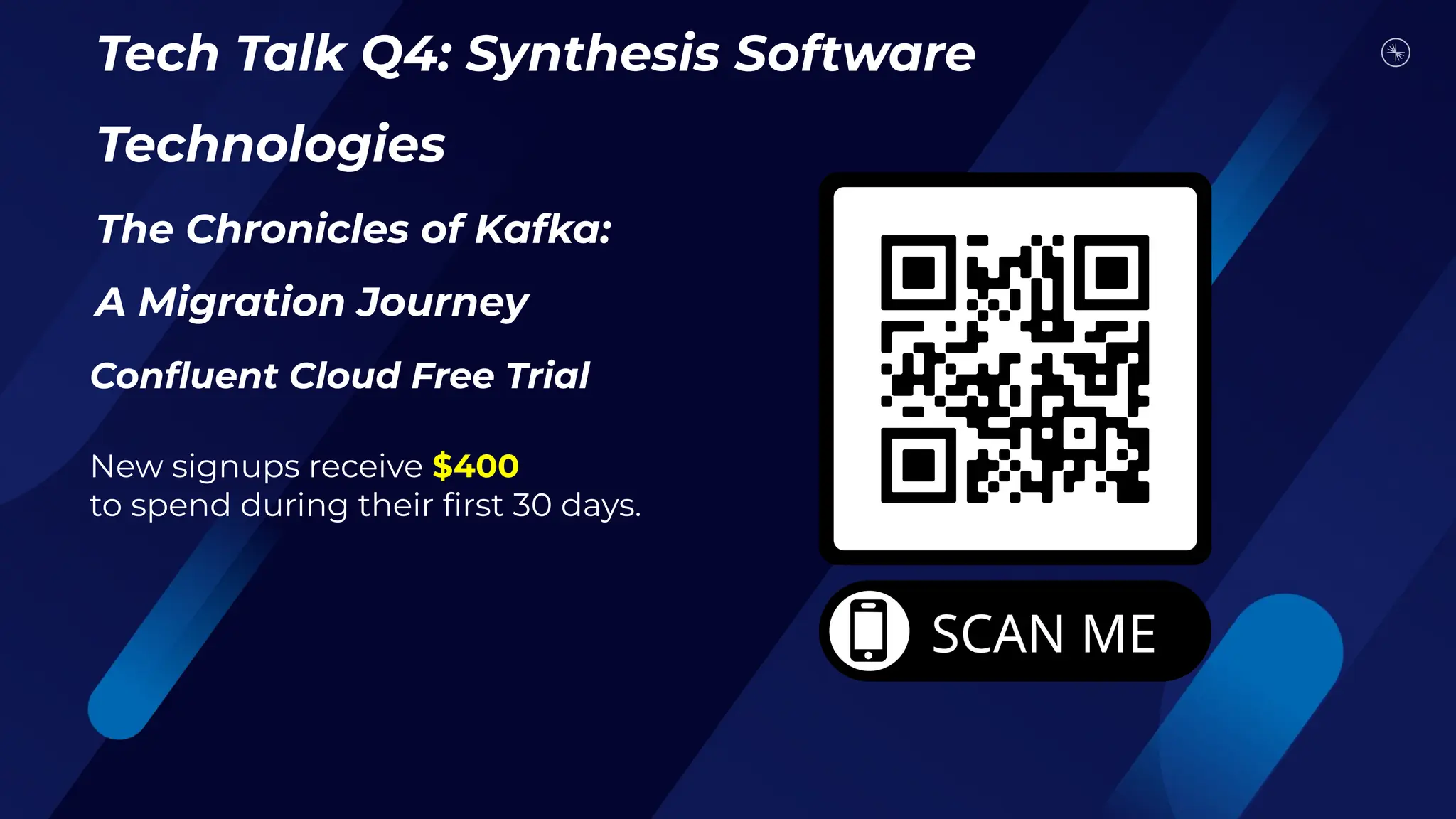 Tech Talk Q4: Synthesis Software
Technologies
The Chronicles of Kafka:
A Migration Journey
Conﬂuent Cloud Free Trial
New signups receive $400
to spend during their ﬁrst 30 days.
 