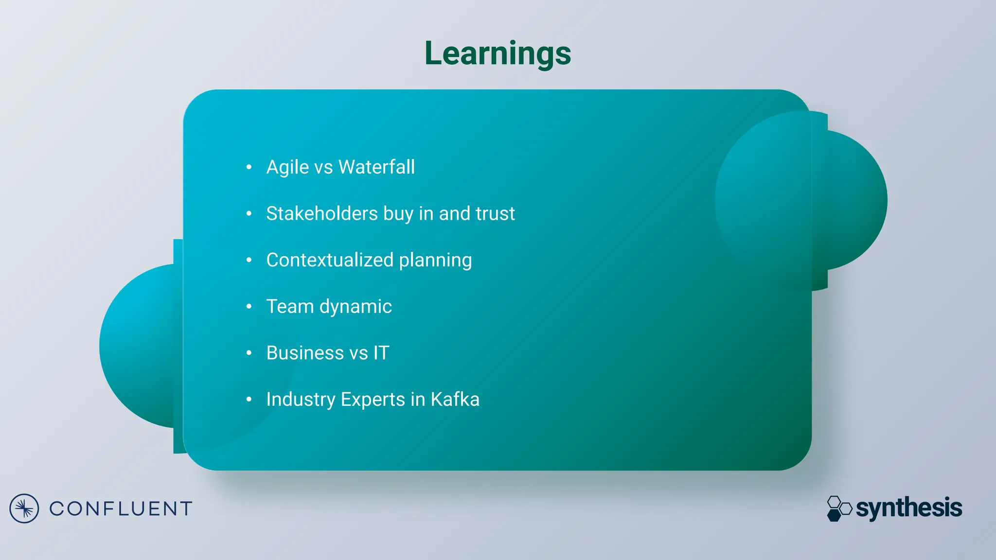 • Agile vs Waterfall
• Stakeholders buy in and trust
• Contextualized planning
• Team dynamic
• Business vs IT
• Industry Experts in Kafka
Learnings
 