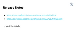 Release Notes
● https://docs.confluent.io/current/release-notes/index.html
● https://downloads.apache.org/kafka/2.5.0/RELEASE_NOTES.html
… for all the details.
 