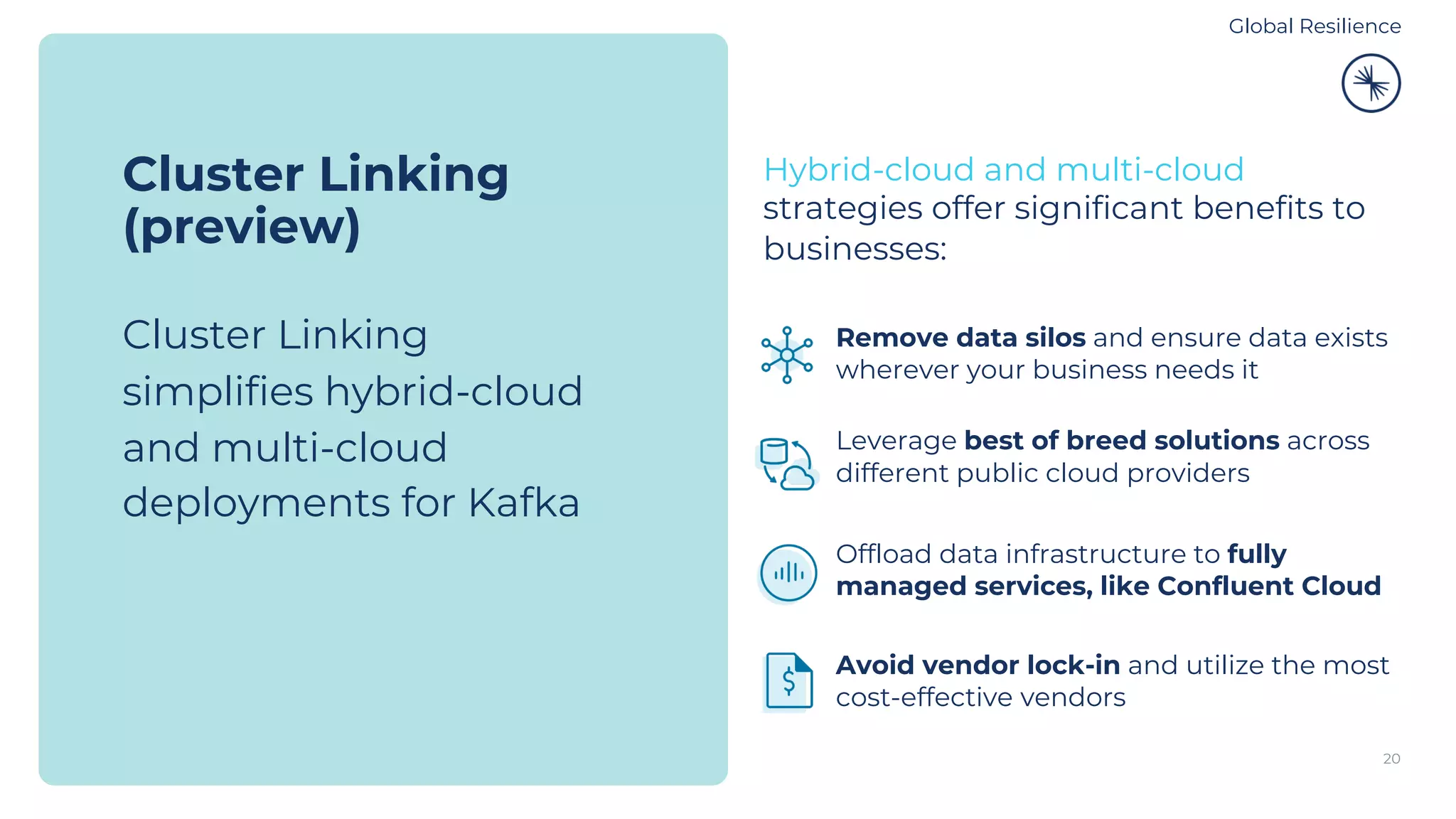 20 Cluster Linking (preview) Cluster Linking simplifies hybrid-cloud and multi-cloud deployments for Kafka Hybrid-cloud and multi-cloud strategies offer significant benefits to businesses: Remove data silos and ensure data exists wherever your business needs it Leverage best of breed solutions across different public cloud providers Offload data infrastructure to fully managed services, like Confluent Cloud Avoid vendor lock-in and utilize the most cost-effective vendors Global Resilience 