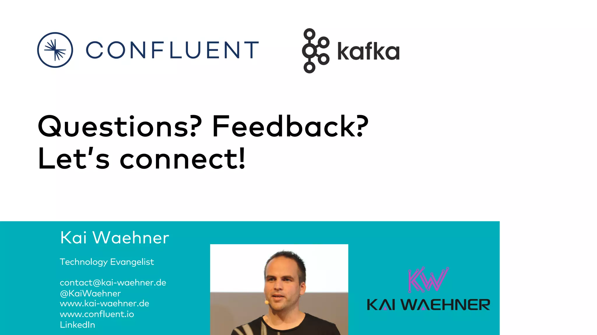 Apache Kafka in Manufacturing and Industry 4.0 - @KaiWaehner - www.kai-waehner.de Kai Waehner Technology Evangelist contact@kai-waehner.de @KaiWaehner www.kai-waehner.de www.confluent.io LinkedIn Questions? Feedback? Let’s connect! 