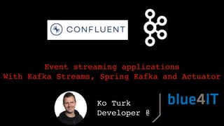 Ko Turk
Developer @
Event streaming applications
With Kafka Streams, Spring Kafka and Actuator
 