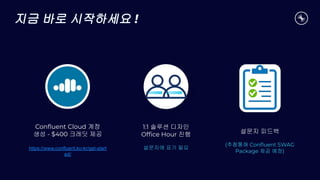 지금 바로 시작하세요 !
Conﬂuent Cloud 계정
생성 - $400 크레딧 제공
https://www.confluent.ko-kr/get-start
ed/
1:1 솔루션 디자인
Ofﬁce Hour 진행
설문지에 표기 필요
설문지 피드백
(추첨통해 Conﬂuent SWAG
Package 제공 예정)
 