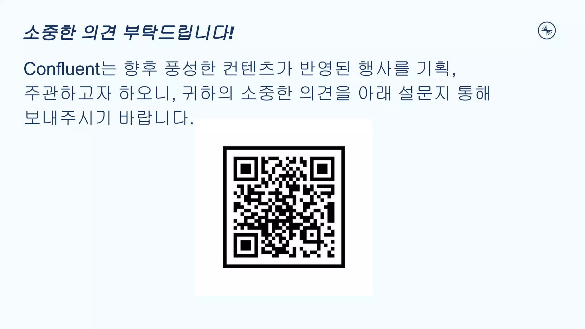 Confluent는 향후 풍성한 컨텐츠가 반영된 행사를 기획,
주관하고자 하오니, 귀하의 소중한 의견을 아래 설문지 통해
보내주시기 바랍니다.
소중한 의견 부탁드립니다!
 