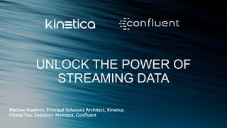 UNLOCK THE POWER OF
STREAMING DATA
Mathew Hawkins, Principal Solutions Architect, Kinetica
Chong Yan, Solutions Architect, Confluent
 