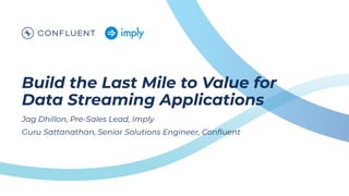 Build the Last Mile to Value for
Data Streaming Applications
Jag Dhillon, Pre-Sales Lead, Imply
Guru Sattanathan, Senior Solutions Engineer, Conﬂuent
 