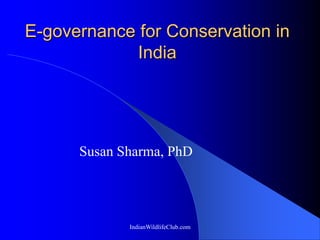 E-governance for Conservation in
             India




      Susan Sharma, PhD




             IndianWildlifeClub.com
 
