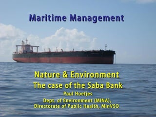 Maritime Management Nature & Environment  The case of the Saba Bank Paul Hoetjes Dept. of Environment (MINA),  Directorate of Public Health, MinVSO 