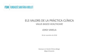 Avenços en Gestió Clínica (blog)
@gesclinvarela
ELS VALORS DE LA PRÀCTICA CLÍNICA
VALUE-BASED HEALTHCARE
JORDI VARELA
28 de novembre de 2018
 