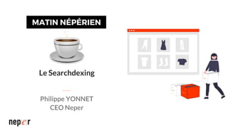Le Searchdexing
Philippe YONNET
CEO Neper
 
