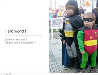 Hello world !
       Qui sommes-nous ?
       De quoi allons nous parler ?




vendredi 10 juin 2011
 