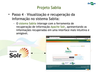 Projeto Sabiia
• Passo 4 – Visualização e recuperação da
  informação no sistema Sabiia:
   – O sistema Sabiia interage com a ferramenta de
     recuperação de informação Apache Solr, apresentando as
     informações recuperadas em uma interface mais intuitiva e
     amigável.
 