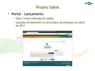 Projeto Sabiia
• Portal - Lançamento:
  – http://www.embrapa.br/sabiia
  – Lançado oficialmente no Aniversário da Embrapa em Abril
    de 2011
 