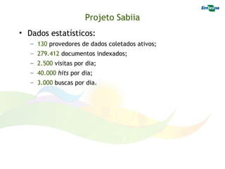 Projeto Sabiia
• Dados estatísticos:
   – 130 provedores de dados coletados ativos;
   – 279.412 documentos indexados;
   – 2.500 visitas por dia;
   – 40.000 hits por dia;
   – 3.000 buscas por dia.
 