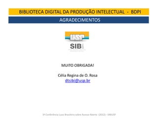 BIBLIOTECA DIGITAL DA PRODUÇÃO INTELECTUAL - BDPI
AGRADECIMENTOS

MUITO OBRIGADA!
Célia Regina de O. Rosa

dtsibi@usp.br

3ª Conferência Luso-Brasileira sobre Acesso Aberto (2012) - SIBIUSP

 
