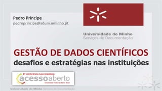 GESTÃO DE DADOS CIENTÍFICOS
desafios e estratégias nas instituições
Pedro Príncipe
pedroprincipe@sdum.uminho.pt
 