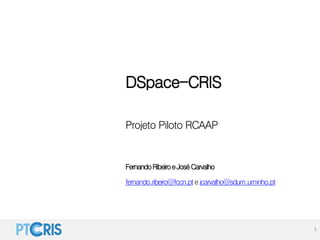 DSpace-CRIS
Projeto Piloto RCAAP
FernandoRibeiroeJoséCarvalho
fernando.ribeiro@fccn.pte jcarvalho@sdum.uminho.pt
1
 