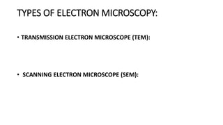 TYPES OF ELECTRON MICROSCOPY:
• TRANSMISSION ELECTRON MICROSCOPE (TEM):
• SCANNING ELECTRON MICROSCOPE (SEM):
 